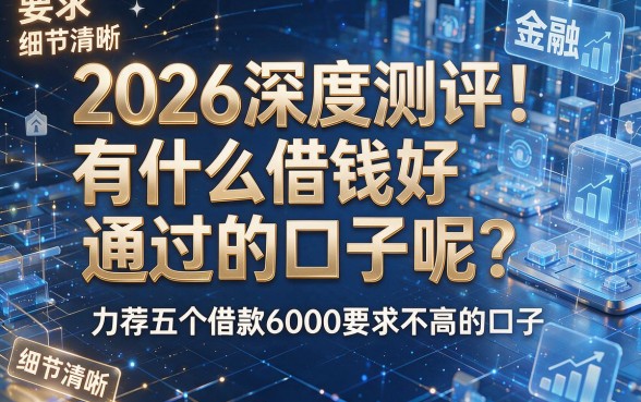 2026深度测评!有什么借钱好通过的口子呢?力荐五个借款6000要求不高的口子