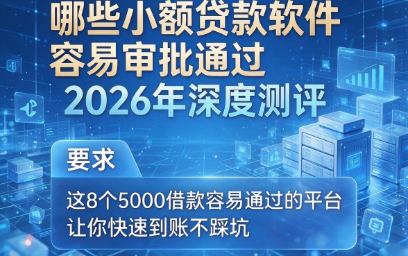 哪些小额贷款软件容易审批通过2026年深度测评，这8个5000借款容易通过的平台让你快速到账不踩坑