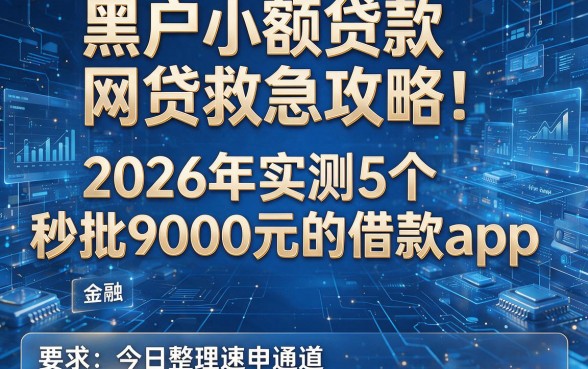 黑户小额贷款网贷救急攻略：2026年实测5个秒批9000元的借款app，今日整理速申通道！