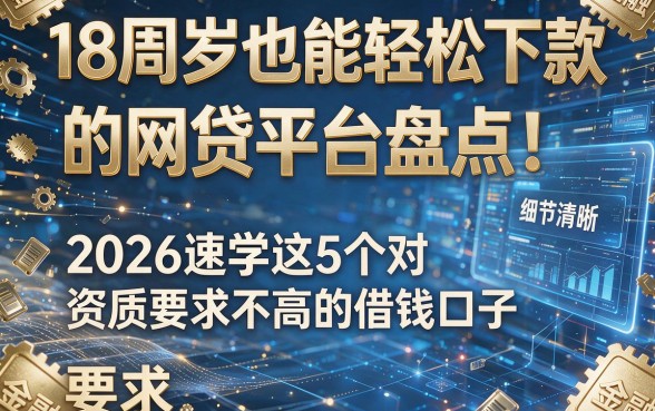 18周岁也能轻松下款的网贷平台盘点!2026速学这5个对资质要求不高的借钱口子