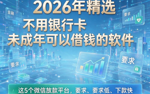 2026年精选:不用银行卡未成年可以借钱的软件,这5个微信放款平台要求低、下款快