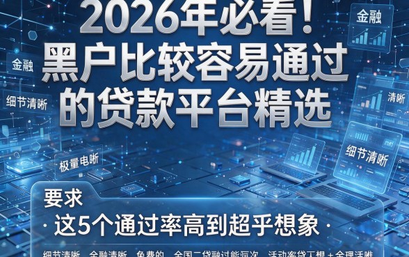 2026年必看!黑户比较容易通过的贷款平台精选,这5个通过率高到超乎想象!