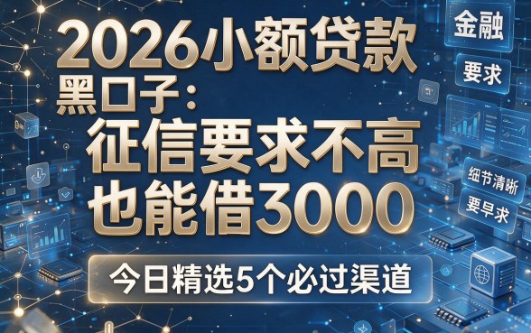 2026小额贷款黑口子：征信要求不高也能借3000，今日精选5个必过渠道