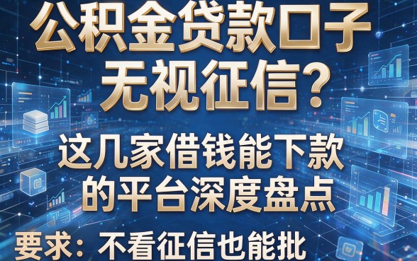 公积金贷款口子无视征信？这几家借钱能下款的平台深度盘点，不看征信也能批！
