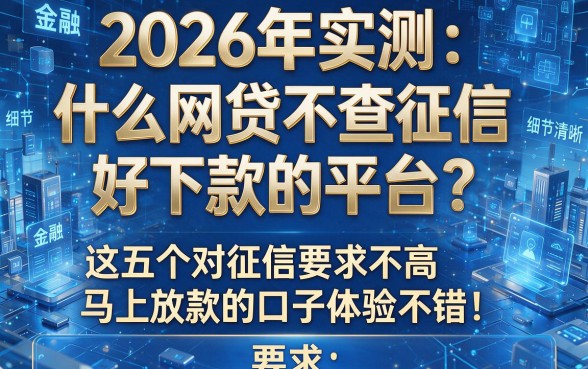 2026年实测：什么网贷不查征信好下款的平台？这五个对征信要求不高、马上放款的口子体验不错！