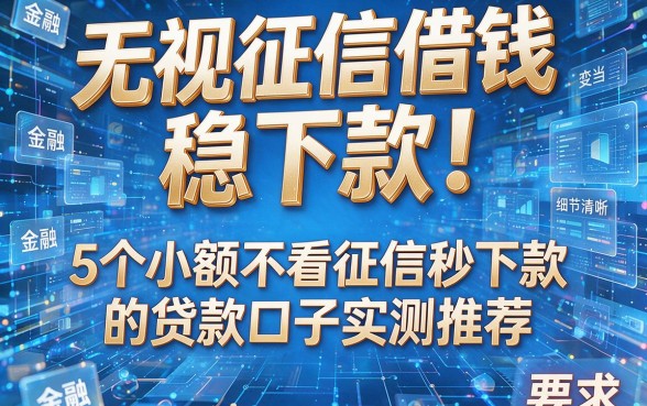 无视征信借钱稳下款！5个小额不看征信秒下款的贷款口子实测推荐