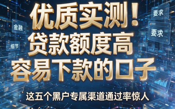 优质实测!贷款额度高容易下款的口子,这五个黑户专属渠道通过率惊人