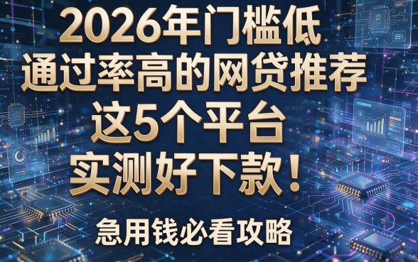 2026年门槛低通过率高的网贷推荐:这5个平台实测好下款!急用钱必看攻略