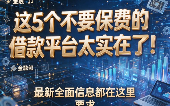 这5个不要保费的借款平台太实在了!最新全面信息都在这里