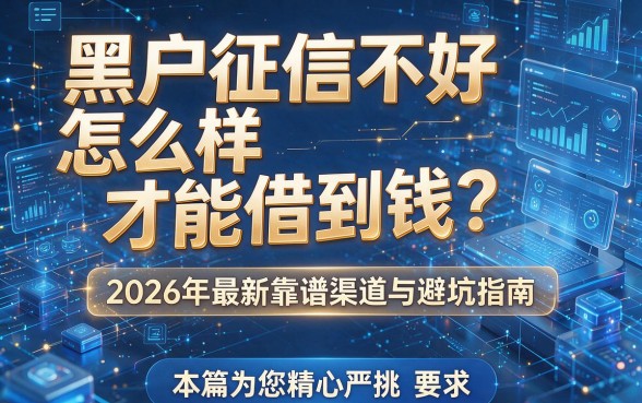 黑户征信不好怎么样才能借到钱?2026年最新靠谱渠道与避坑指南,本篇为您精心严挑!