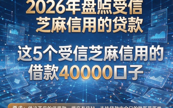2026年盘点受信芝麻信用的贷款,揭秘这5个受信芝麻信用的借款40000口子