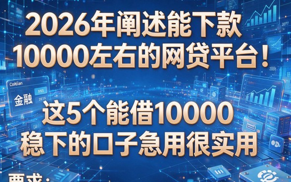 2026年阐述能下款10000左右的网贷平台!这5个能借10000稳下的口子急用很实用