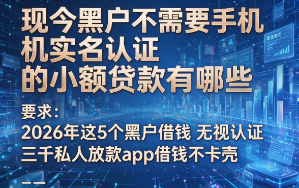 现如今黑户不需要手机实名认证的小额贷款有哪些,2026年这5个黑户借钱无视认证三千私人放款app借钱不卡壳
