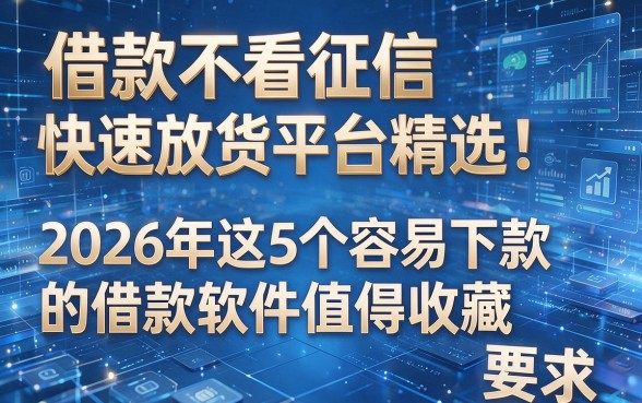 借款不看征信快速放款平台精选！2026年这5个容易下款的借款软件值得收藏