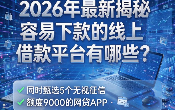 2026年最新揭秘:容易下款的线上借款平台有哪些?同时甄选5个无视征信、额度9000的网贷APP