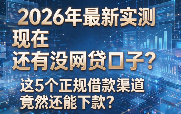2026年最新实测:现在还有没网贷口子?这5个正规借款渠道竟然还能下款!