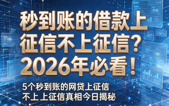 秒到账的借款上征信不上征信？2026年必看！5个秒到账的网贷上征信不上征信真相今日揭秘