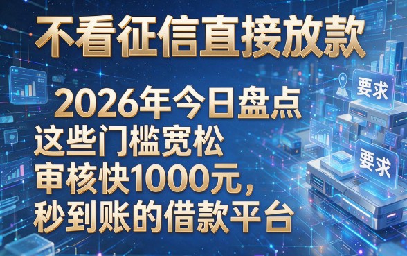 不看征信直接放款，2026年今日盘点这些门槛宽松审核快1000元秒到账的借款平台