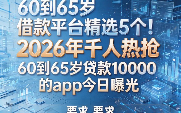 60到65岁借款平台精选5个！2026年千人热抢：60到65岁贷款10000的app今日曝光