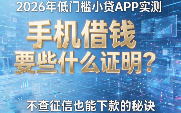 手机借钱要些什么证明?2026年低门槛小贷APP实测:不查征信也能下款的秘诀