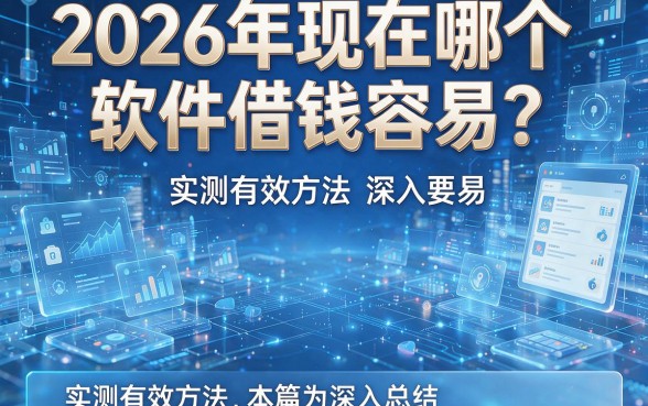 2026年现在哪个软件借钱容易?实测有效方法本篇为您深入总结!