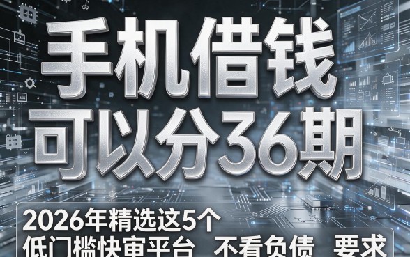 手机借钱可以分36期,2026年精选这5个低门槛快审平台不看负债无视黑白