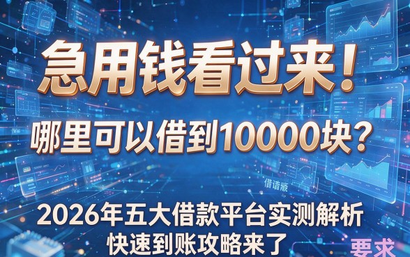 急用钱看过来!哪里可以借到10000块?2026年五大借款平台实测解析,快速到账攻略来了