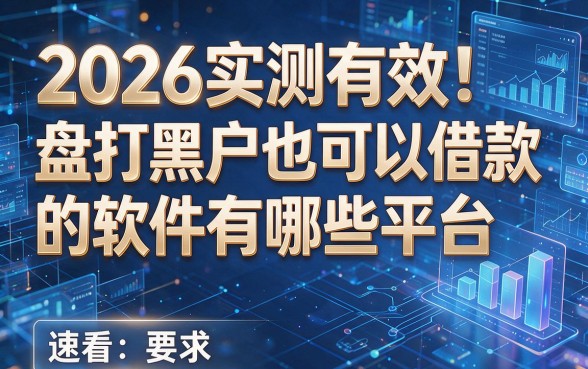 2026实测有效!盘点黑户也可以借款的软件有哪些平台,速看!