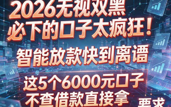 2026无视双黑必下的口子太疯狂!智能放款快到离谱,这5个6000元口子不查借款直接拿