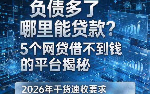 负债多了哪里能贷款?5个网贷借不到钱的平台揭秘,2026年干货速收!