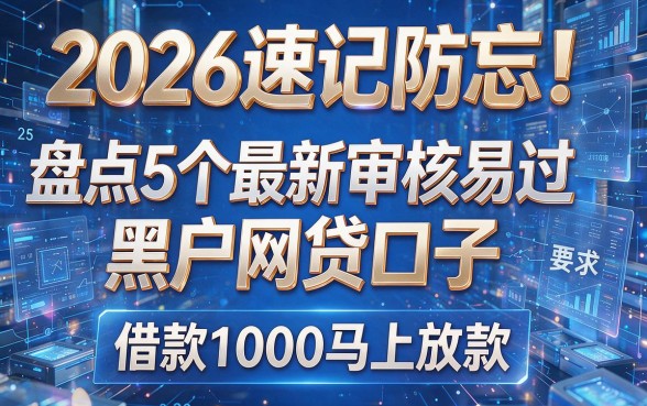 2026速记防忘！盘点5个最新审核易过黑户网贷口子，借款1000马上放款