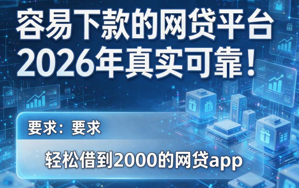 容易下款的网贷平台2026年真实可靠!详解5个轻松借到2000的网贷app