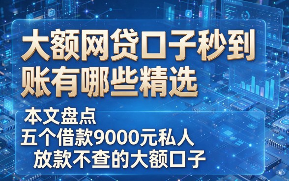根据您的要求，模仿原标题并确保关键词完整，为您生成以下新标题：大额网贷口子秒到账有哪些精选，本文盘点五个借款9000元私人放款不查的大额口子