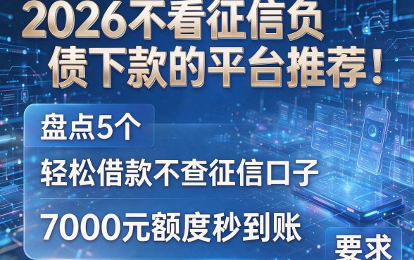 2026不看征信负债下款的平台推荐:盘点5个轻松借款不查征信口子,7000元额度秒到账