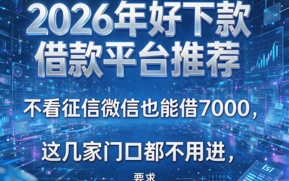2026年好下款借款平台推荐：不看征信微信也能借7000，这几家门口都不用进