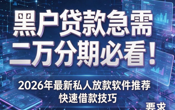 黑户贷款急需二万分期必看!2026年最新私人放款软件推荐及快速借款技巧