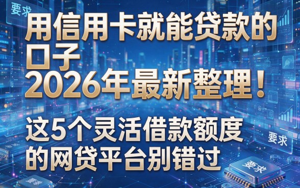 用信用卡就能贷款的口子2026年最新整理!这5个灵活借款额度的网贷平台别错过