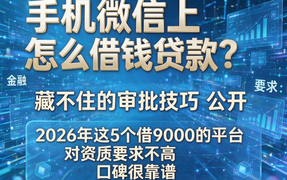 手机微信上怎么借钱贷款？藏不住的审批技巧公开，2026年这5个借9000的平台对资质要求不高且口碑很靠谱