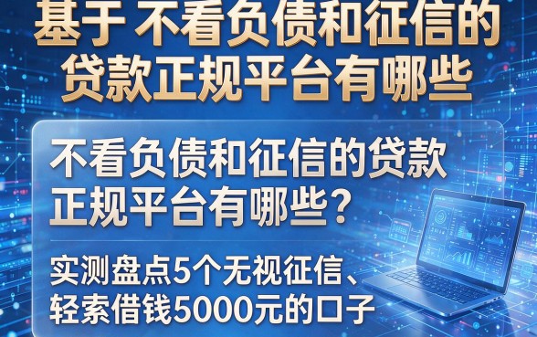 基于“不看负债和征信的贷款正规平台有哪些”这一核心诉求,为您生成以下标题:不看负债和征信的贷款正规平台有哪些?实测盘点5个无视征信、轻松借钱5000元的口子