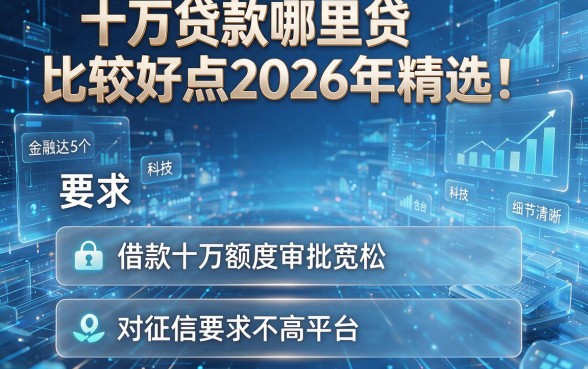 十万贷款哪里贷比较好点2026年精选!评点这5个借款十万额度审批宽松对征信要求不高平台