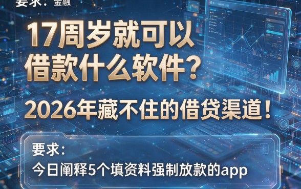 17周岁就可以借款什么软件?2026年藏不住的借贷渠道!今日阐释5个填资料强制放款的app