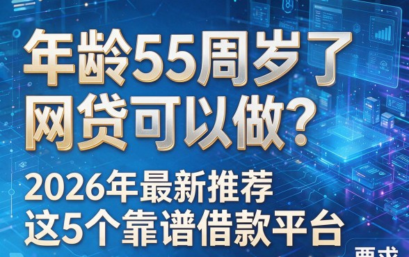 年龄55周岁了网贷可以做?2026年最新推荐这5个靠谱借款平台!