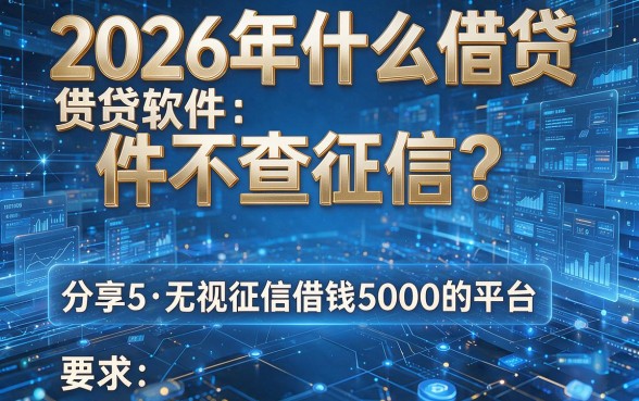 2026年什么借贷软件不查征信?分享5个无视征信借钱5000的平台