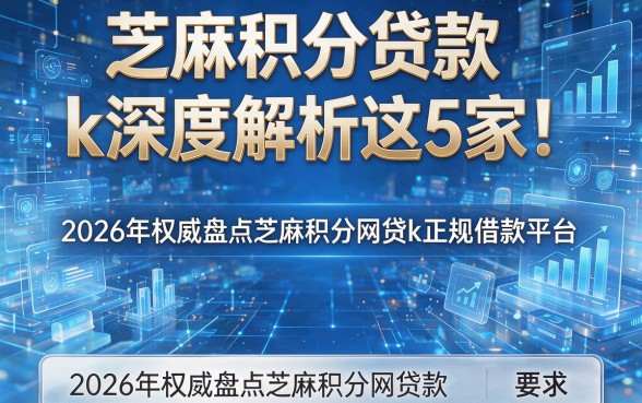 芝麻积分贷款k深度解析这5家!2026年权威盘点芝麻积分网贷k正规借款平台