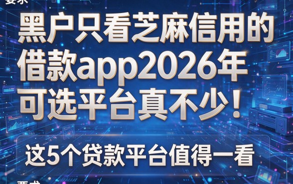 黑户只看芝麻信用的借款app2026年可选平台真不少！这5个贷款平台值得一看！