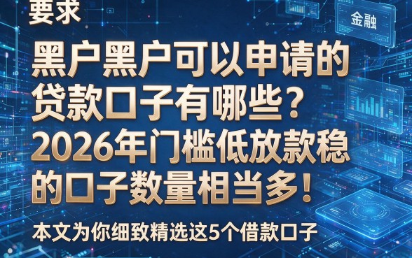 以下是根据你的关键词和原标题风格模仿的新标题:黑户黑户可以申请的贷款口子有哪些?2026年门槛低放款稳的口子数量相当多!本文为你细致精选这5个借款口子!