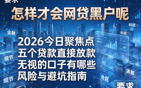怎样才会网贷黑户呢，2026今日聚焦点五个贷款直接放款无视的口子有哪些风险与避坑指南