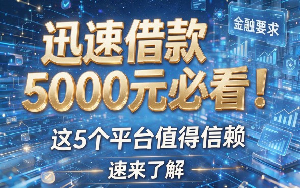 迅速借款5000元必看！这5个平台值得信赖，速来了解！