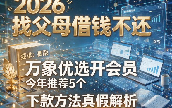 2026找父母借钱不还,今年推荐5个万象优选开会员下款方法真假解析