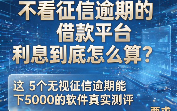 不看征信逾期的借款平台,利息到底怎么算?这5个无视征信逾期能下5000的软件真实测评